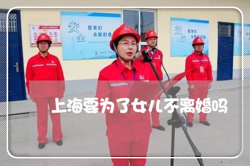 上海要为了女儿不离婚吗/2023021714139 上海要为了女儿不离婚吗/2023021714139