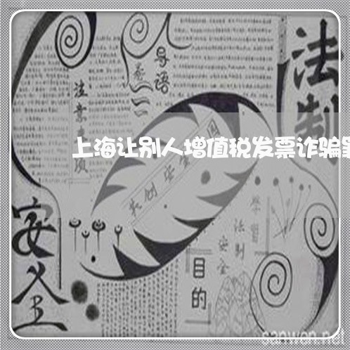 上海让别人增值税发票诈骗罪/2023032340695