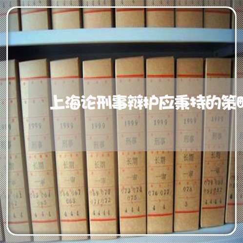上海论刑事辩护应秉持的策略/2023032325040 上海论刑事辩护应秉持的策略/2023032325040