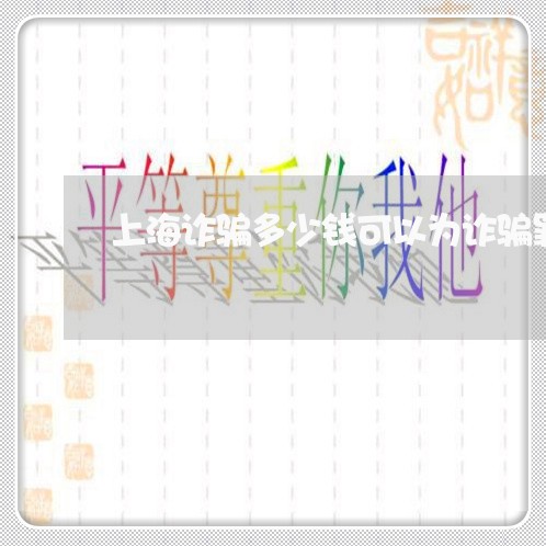 上海诈骗多少钱可以为诈骗罪/2023032370502