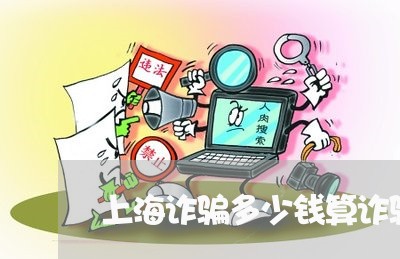 上海诈骗多少钱算诈骗罪/2023021605926 上海诈骗多少钱算诈骗罪/2023021605926