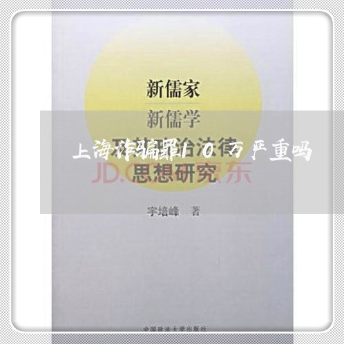 上海诈骗罪10万严重吗/2023021693715 上海诈骗罪10万严重吗/2023021693715