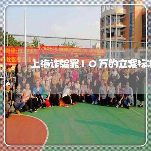 上海诈骗罪10万的立案标准/2023032371493