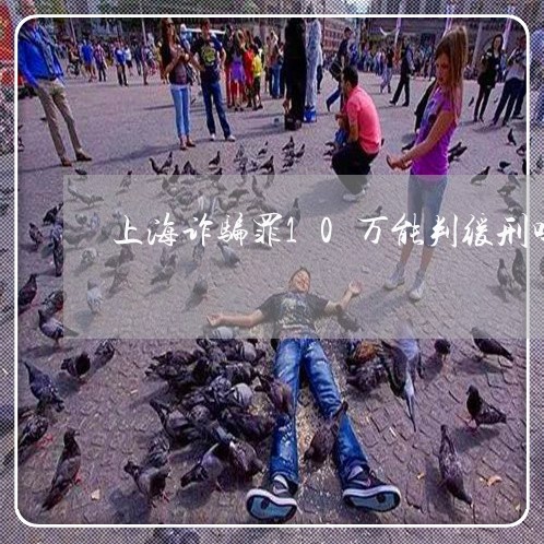 上海诈骗罪10万能判缓刑吗/2023032392624