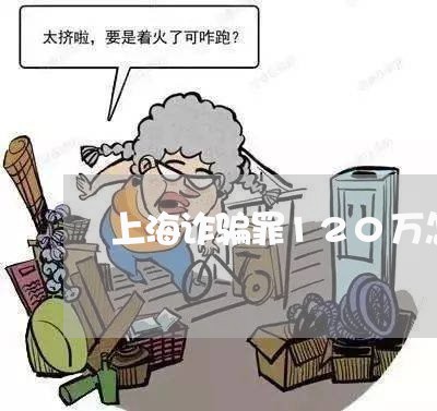上海诈骗罪120万怎么判刑/2023032317171 上海诈骗罪120万怎么判刑/2023032317171