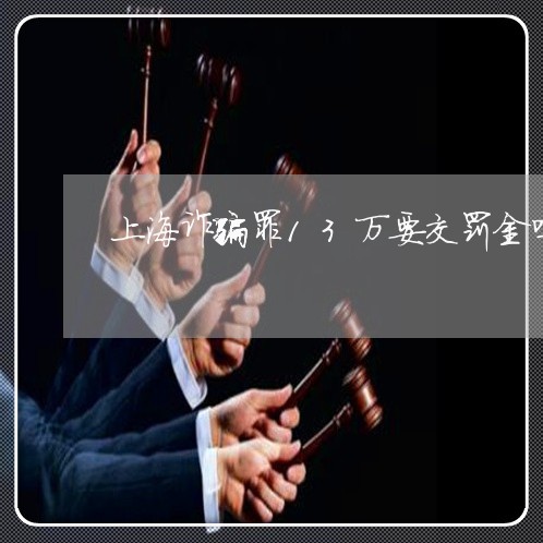 上海诈骗罪13万要交罚金吗/2023032382516 上海诈骗罪13万要交罚金吗/2023032382516