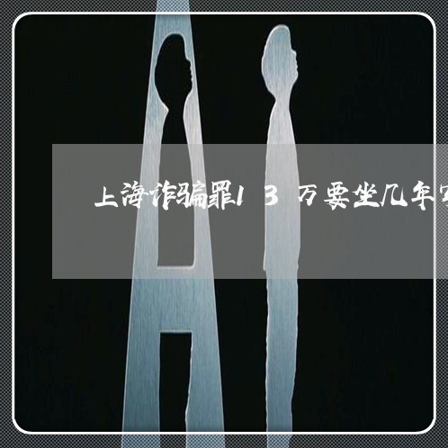 上海诈骗罪13万要坐几年牢/2023032351816 上海诈骗罪13万要坐几年牢/2023032351816