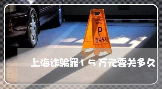 上海诈骗罪15万元要关多久/2023032348258