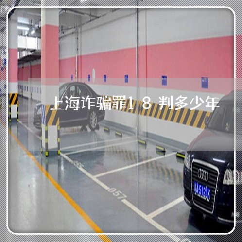 上海诈骗罪18判多少年/2023021673623 上海诈骗罪18判多少年/2023021673623