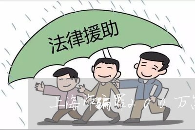上海诈骗罪200万怎么/2023021696948 上海诈骗罪200万怎么/2023021696948