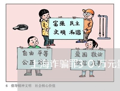 上海诈骗罪30万元量刑/2023021605130 上海诈骗罪30万元量刑/2023021605130