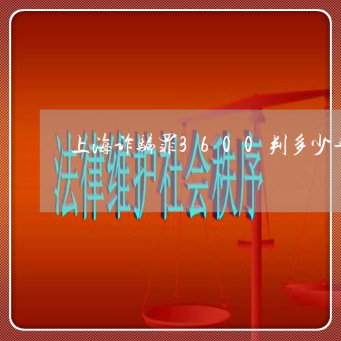上海诈骗罪3600判多少年/2023032369573 上海诈骗罪3600判多少年/2023032369573