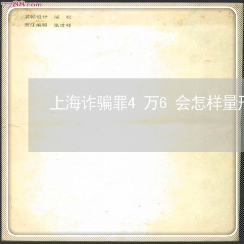 上海诈骗罪4万6会怎样量刑/2023032338269 上海诈骗罪4万6会怎样量刑/2023032338269