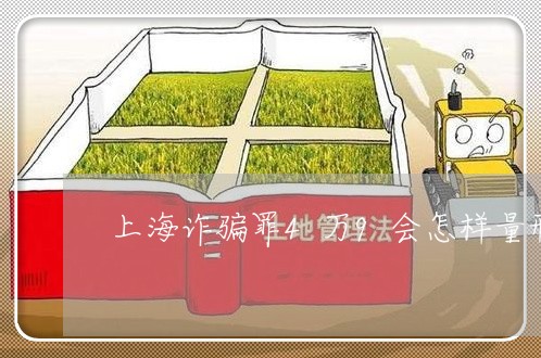上海诈骗罪4万9会怎样量刑/2023032305156 上海诈骗罪4万9会怎样量刑/2023032305156