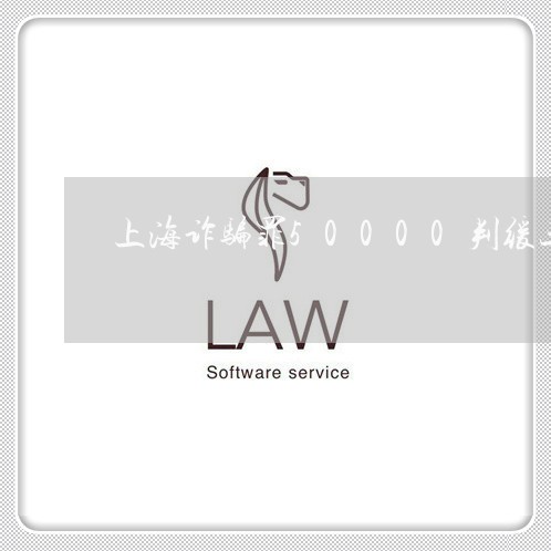 上海诈骗罪50000判缓三/2023032309602 上海诈骗罪50000判缓三/2023032309602