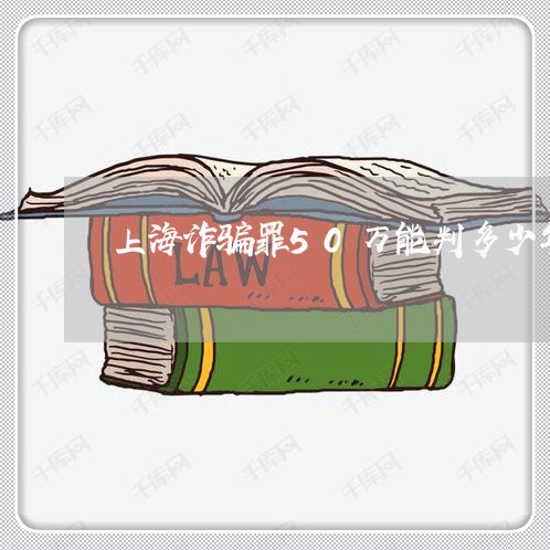 上海诈骗罪50万能判多少年/2023032383537
