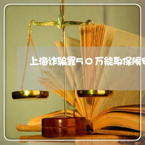 上海诈骗罪50万能取保候审/2023032393846