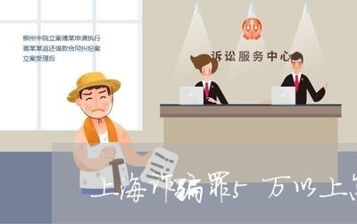上海诈骗罪5万以上怎么判刑/2023032338278 上海诈骗罪5万以上怎么判刑/2023032338278