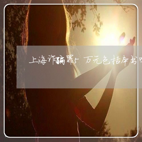上海诈骗罪5万元包括本书吗/2023032362724 上海诈骗罪5万元包括本书吗/2023032362724