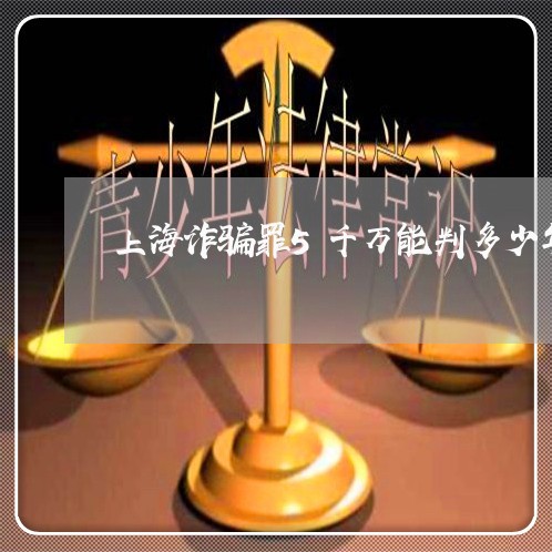 上海诈骗罪5千万能判多少年/2023032361682