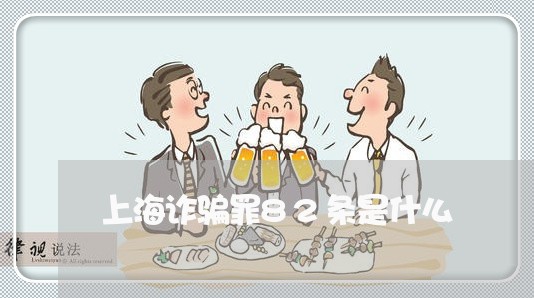 上海诈骗罪82条是什么/2023021695949 上海诈骗罪82条是什么/2023021695949