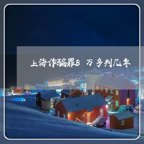 上海诈骗罪8万多判几年/2023021609460 上海诈骗罪8万多判几年/2023021609460