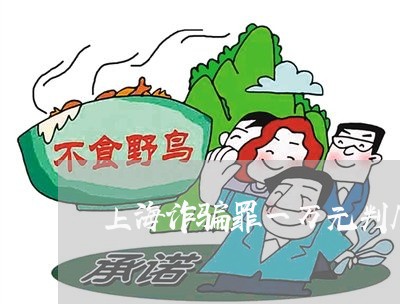 上海诈骗罪一万元判几年/2023021605928 上海诈骗罪一万元判几年/2023021605928