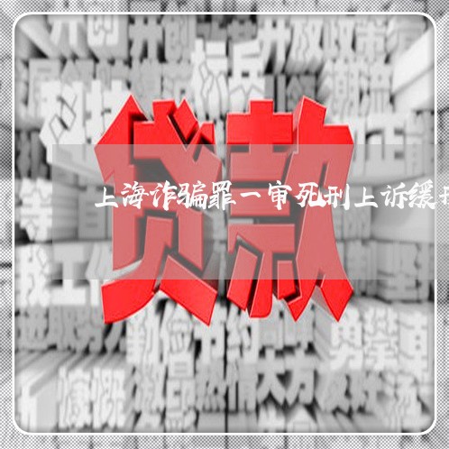 上海诈骗罪一审死刑上诉缓刑/2023032350683