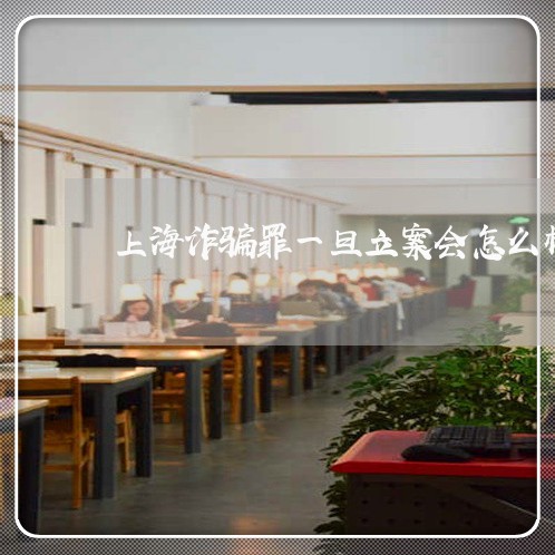 上海诈骗罪一旦立案会怎么样/2023032391483 上海诈骗罪一旦立案会怎么样/2023032391483