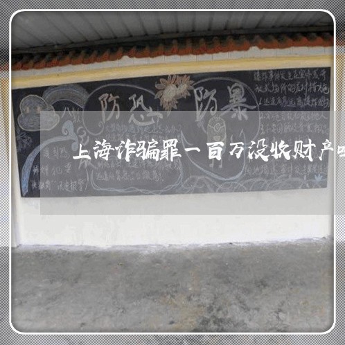 上海诈骗罪一百万没收财产吗/2023032327067 上海诈骗罪一百万没收财产吗/2023032327067