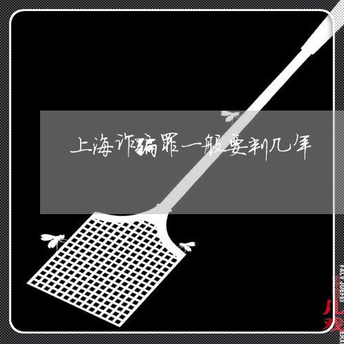 上海诈骗罪一般要判几年/2023021606152 上海诈骗罪一般要判几年/2023021606152