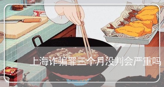 上海诈骗罪三个月没判会严重吗/2023042005048 上海诈骗罪三个月没判会严重吗/2023042005048