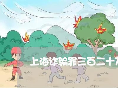 上海诈骗罪三百二十万的量刑/2023032362946 上海诈骗罪三百二十万的量刑/2023032362946