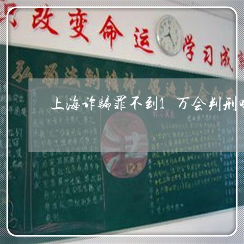上海诈骗罪不到1万会判刑吗/2023032363694 上海诈骗罪不到1万会判刑吗/2023032363694