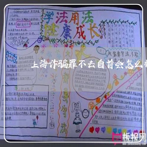 上海诈骗罪不去自首会怎么样/2023032383938