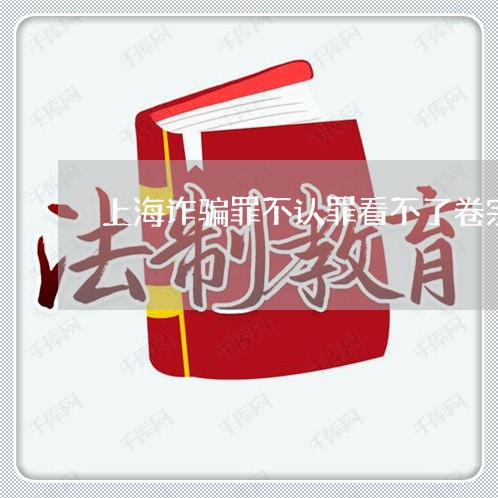 上海诈骗罪不认罪看不了卷宗/2023032374824 上海诈骗罪不认罪看不了卷宗/2023032374824