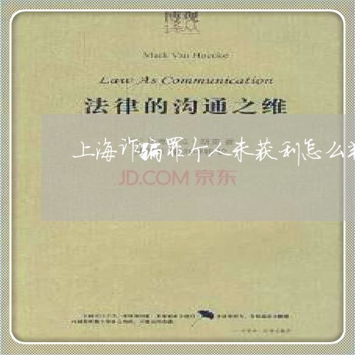 上海诈骗罪个人未获利怎么判/2023032239479 上海诈骗罪个人未获利怎么判/2023032239479