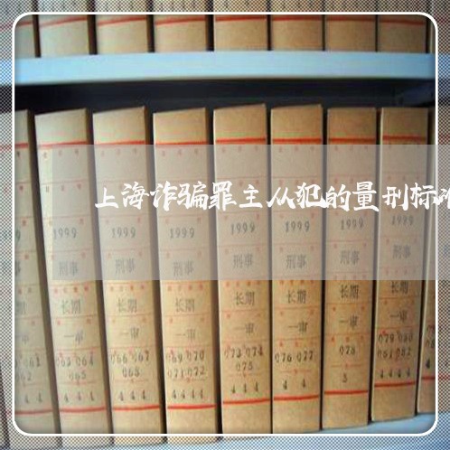 上海诈骗罪主从犯的量刑标准/2023032373825 上海诈骗罪主从犯的量刑标准/2023032373825