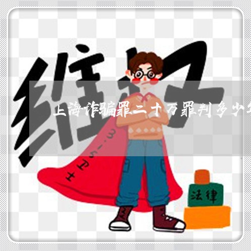 上海诈骗罪二十万罪判多少年/2023032352514 上海诈骗罪二十万罪判多少年/2023032352514