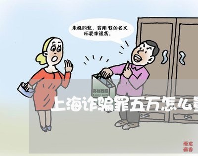 上海诈骗罪五万怎么量刑/2023021738149 上海诈骗罪五万怎么量刑/2023021738149