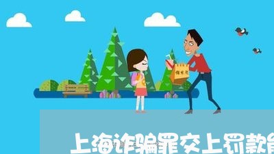 上海诈骗罪交上罚款能出来吗/2023032351382 上海诈骗罪交上罚款能出来吗/2023032351382