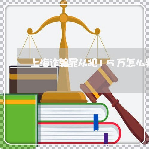 上海诈骗罪从犯15万怎么判/2023032375958