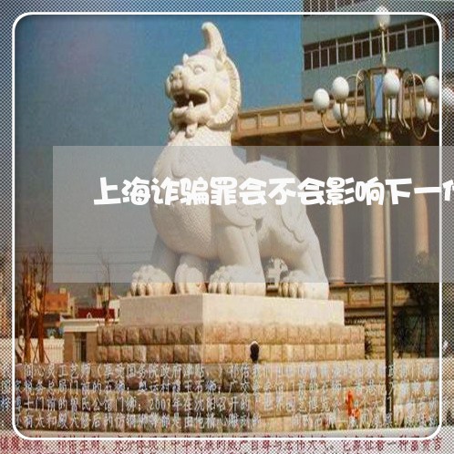 上海诈骗罪会不会影响下一代/2023032305916 上海诈骗罪会不会影响下一代/2023032305916