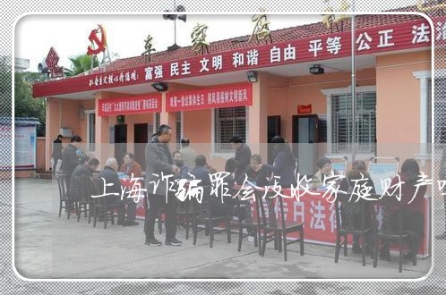 上海诈骗罪会没收家庭财产吗/2023032348471