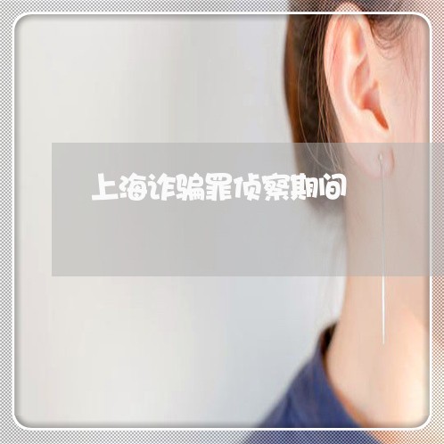 上海诈骗罪侦察期间/2023032517937 上海诈骗罪侦察期间/2023032517937