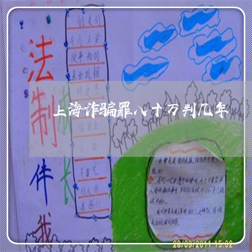 上海诈骗罪八十万判几年/2023021717937 上海诈骗罪八十万判几年/2023021717937