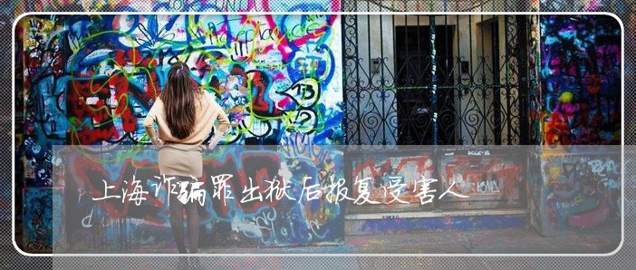 上海诈骗罪出狱后报复受害人/2023032316170 上海诈骗罪出狱后报复受害人/2023032316170