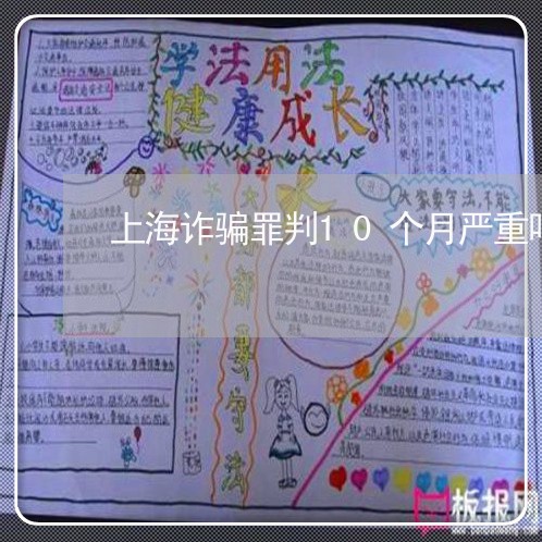 上海诈骗罪判10个月严重吗/2023032385936 上海诈骗罪判10个月严重吗/2023032385936
