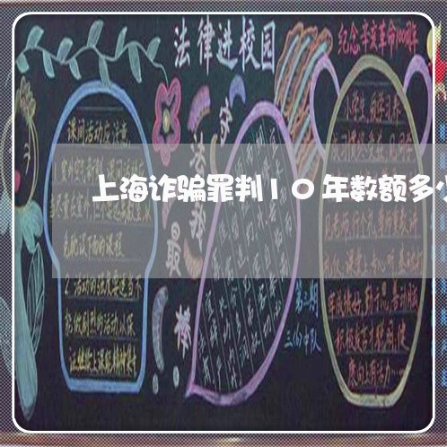 上海诈骗罪判10年数额多少/2023032328271 上海诈骗罪判10年数额多少/2023032328271