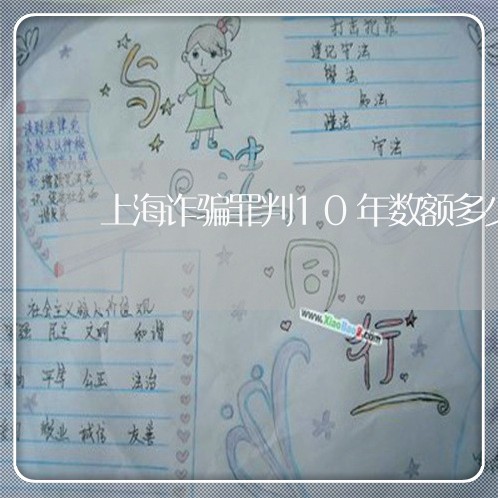 上海诈骗罪判10年数额多少/2023032383625 上海诈骗罪判10年数额多少/2023032383625